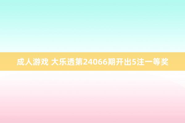 成人游戏 大乐透第24066期开出5注一等奖