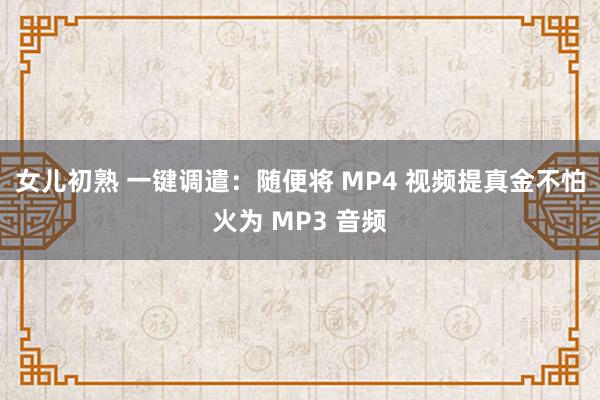 女儿初熟 一键调遣：随便将 MP4 视频提真金不怕火为 MP3 音频