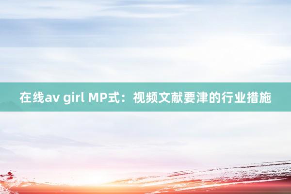 在线av girl MP式：视频文献要津的行业措施