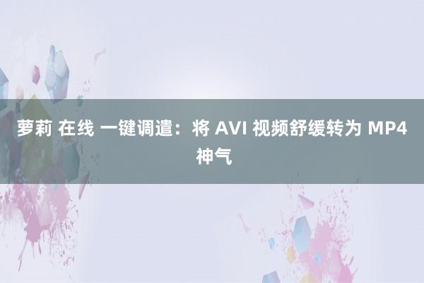 萝莉 在线 一键调遣：将 AVI 视频舒缓转为 MP4 神气