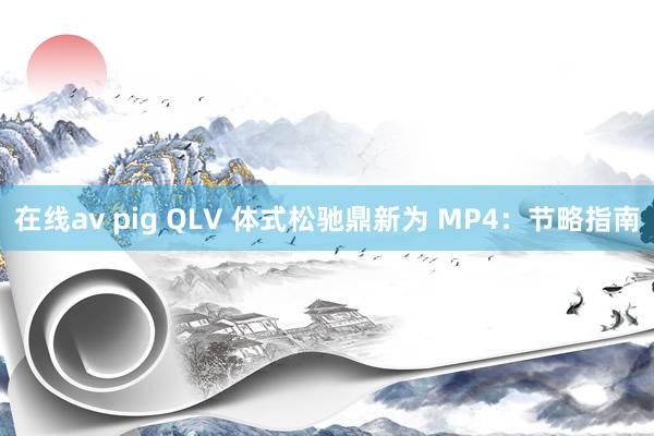 在线av pig QLV 体式松驰鼎新为 MP4：节略指南