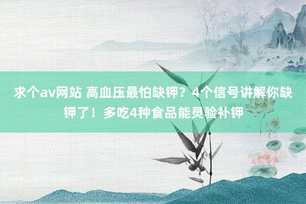 求个av网站 高血压最怕缺钾？4个信号讲解你缺钾了！多吃4种食品能灵验补钾