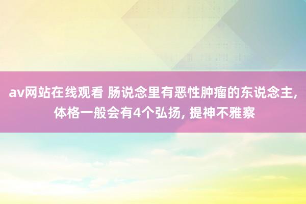 av网站在线观看 肠说念里有恶性肿瘤的东说念主， 体格一般会有4个弘扬， 提神不雅察