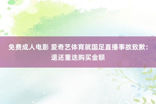 免费成人电影 爱奇艺体育就国足直播事故致歉：退还重迭购买金额