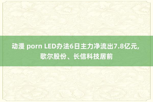 动漫 porn LED办法6日主力净流出7.8亿元， 歌尔股份、长信科技居前