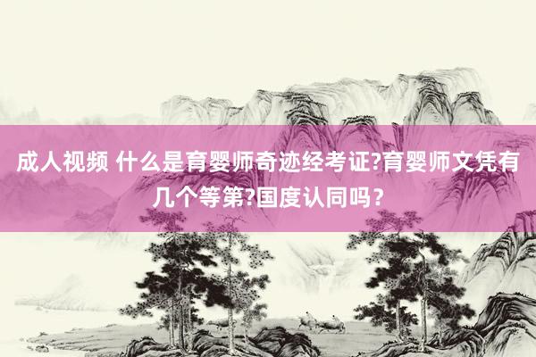 成人视频 什么是育婴师奇迹经考证?育婴师文凭有几个等第?国度认同吗？