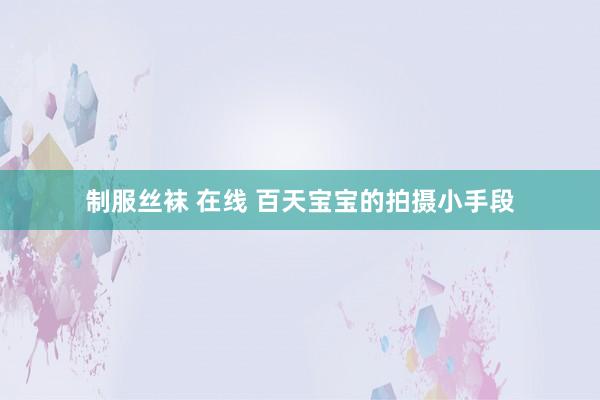 制服丝袜 在线 百天宝宝的拍摄小手段