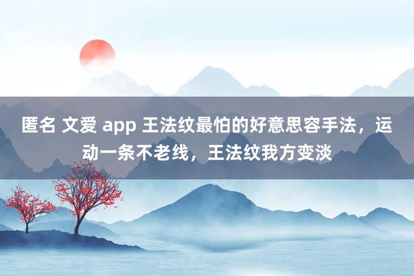 匿名 文爱 app 王法纹最怕的好意思容手法，运动一条不老线，王法纹我方变淡