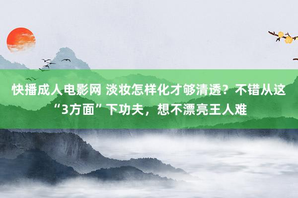 快播成人电影网 淡妆怎样化才够清透？不错从这“3方面”下功夫，想不漂亮王人难