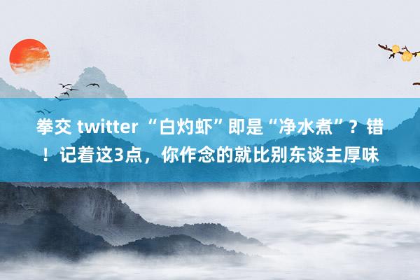 拳交 twitter “白灼虾”即是“净水煮”？错！记着这3点，你作念的就比别东谈主厚味