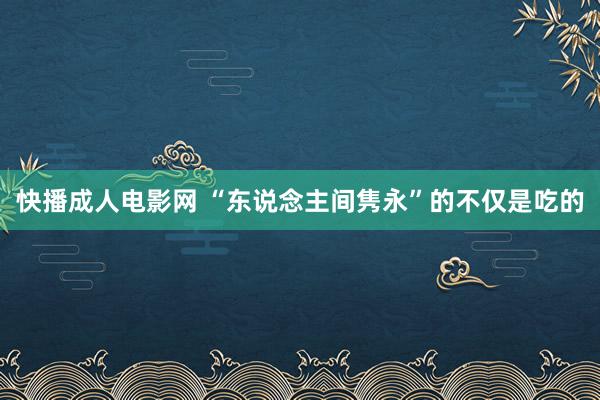 快播成人电影网 “东说念主间隽永”的不仅是吃的