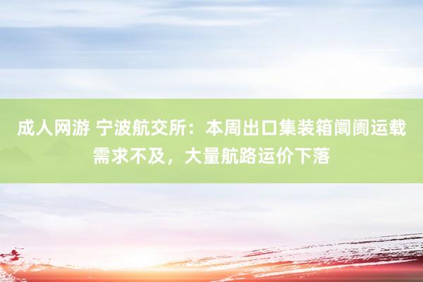 成人网游 宁波航交所：本周出口集装箱阛阓运载需求不及，大量航路运价下落