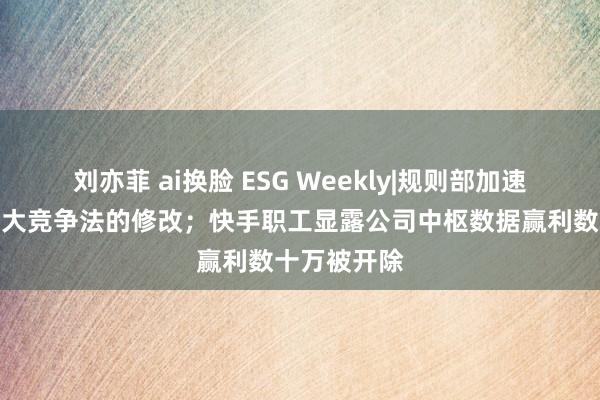 刘亦菲 ai换脸 ESG Weekly|规则部加速推动反不正大竞争法的修改；快手职工显露公司中枢数据赢利数十万被开除