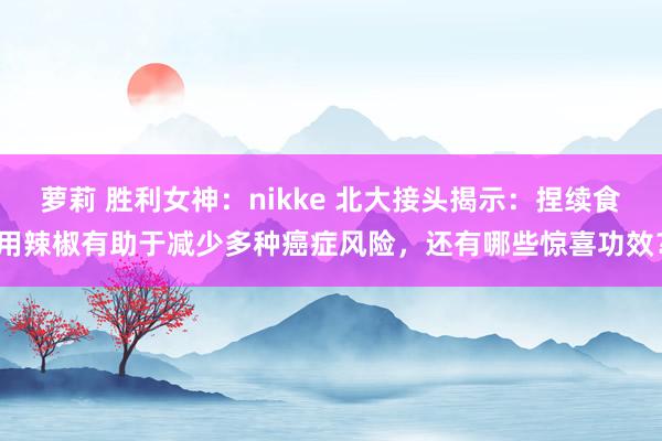 萝莉 胜利女神：nikke 北大接头揭示：捏续食用辣椒有助于减少多种癌症风险，还有哪些惊喜功效？