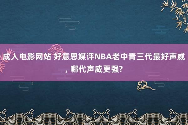 成人电影网站 好意思媒评NBA老中青三代最好声威， 哪代声威更强?