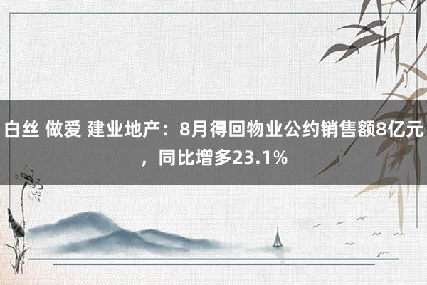 白丝 做爱 建业地产：8月得回物业公约销售额8亿元，同比增多23.1%