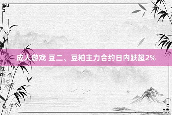 成人游戏 豆二、豆粕主力合约日内跌超2%