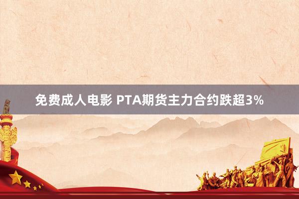 免费成人电影 PTA期货主力合约跌超3%