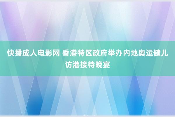 快播成人电影网 香港特区政府举办内地奥运健儿访港接待晚宴