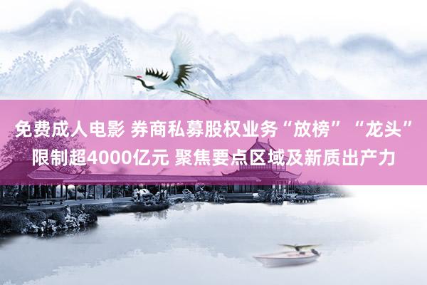 免费成人电影 券商私募股权业务“放榜” “龙头”限制超4000亿元 聚焦要点区域及新质出产力