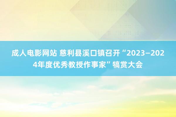 成人电影网站 慈利县溪口镇召开“2023—2024年度优秀教授作事家”犒赏大会