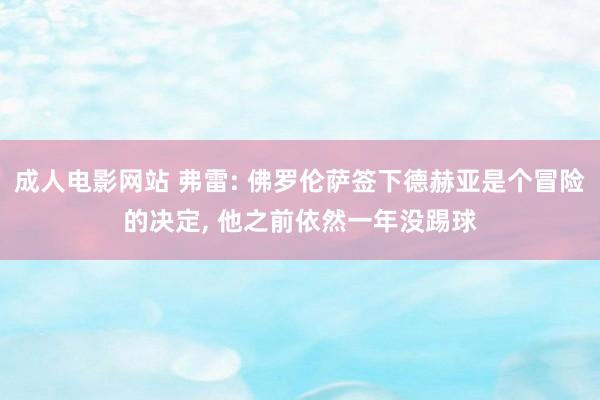 成人电影网站 弗雷: 佛罗伦萨签下德赫亚是个冒险的决定， 他之前依然一年没踢球