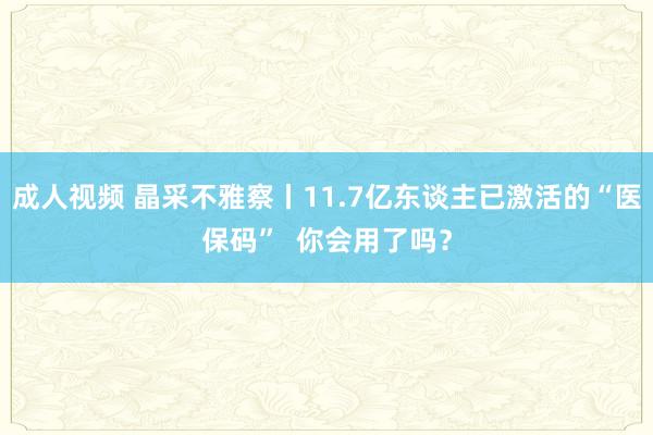 成人视频 晶采不雅察丨11.7亿东谈主已激活的“医保码”  你会用了吗？