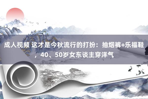 成人视频 这才是今秋流行的打扮：抽烟裤+乐福鞋，40、50岁女东谈主穿洋气