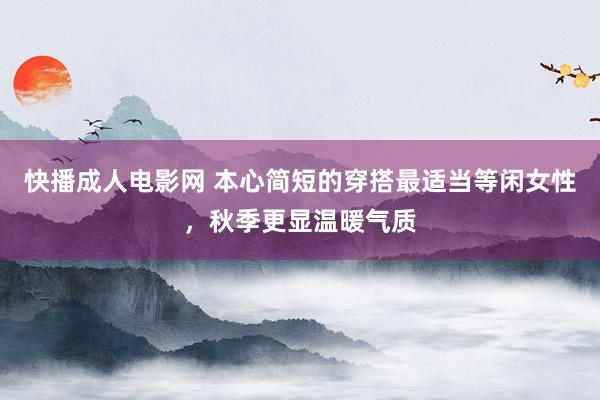 快播成人电影网 本心简短的穿搭最适当等闲女性，秋季更显温暖气质