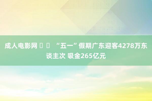 成人电影网 		 “五一”假期广东迎客4278万东谈主次 吸金265亿元