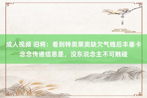 成人视频 旧将：看到特奥莱奥缺欠气魄后丰塞卡念念传递信息是，没东说念主不可触碰