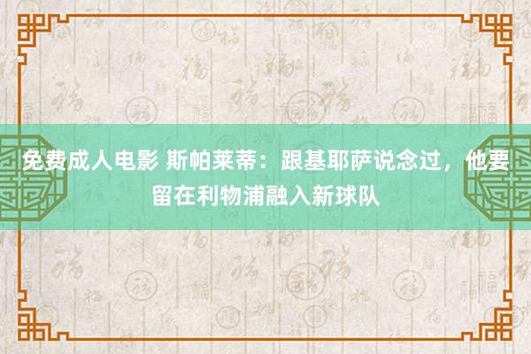 免费成人电影 斯帕莱蒂：跟基耶萨说念过，他要留在利物浦融入新球队