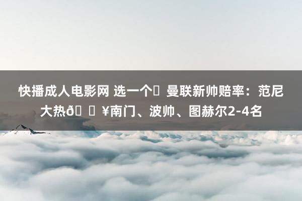 快播成人电影网 选一个❓曼联新帅赔率：范尼大热🔥南门、波帅、图赫尔2-4名