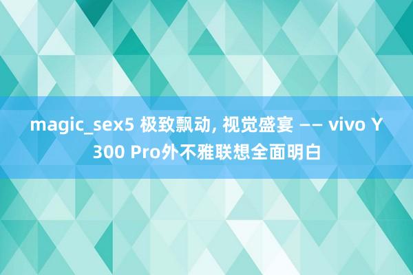 magic_sex5 极致飘动， 视觉盛宴 —— vivo Y300 Pro外不雅联想全面明白