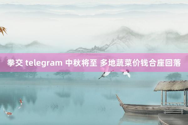 拳交 telegram 中秋将至 多地蔬菜价钱合座回落