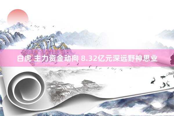 白虎 主力资金动向 8.32亿元深远野神思业