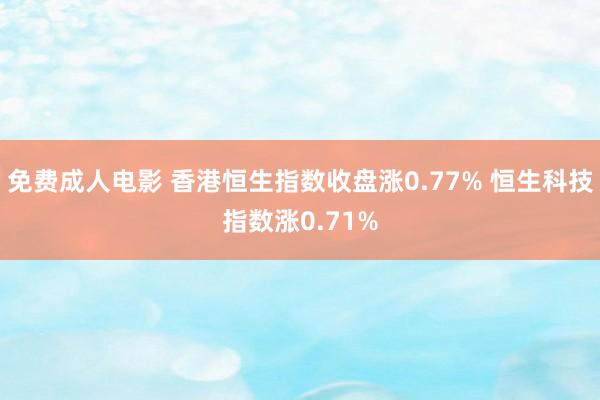 免费成人电影 香港恒生指数收盘涨0.77% 恒生科技指数涨0.71%