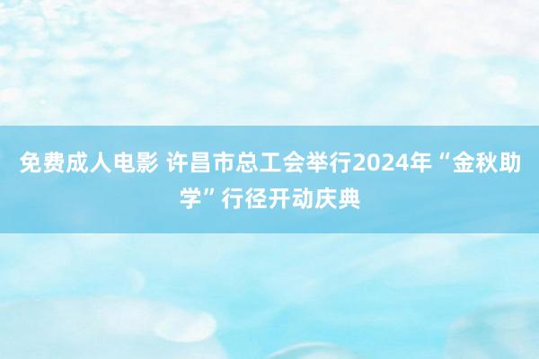 免费成人电影 许昌市总工会举行2024年“金秋助学”行径开动庆典