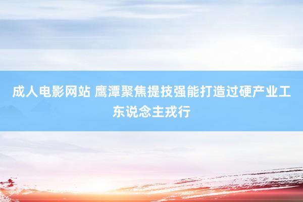 成人电影网站 鹰潭聚焦提技强能打造过硬产业工东说念主戎行