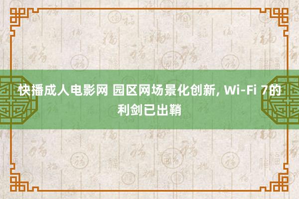 快播成人电影网 园区网场景化创新， Wi-Fi 7的利剑已出鞘