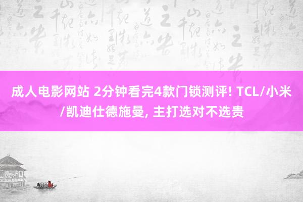 成人电影网站 2分钟看完4款门锁测评! TCL/小米/凯迪仕德施曼， 主打选对不选贵