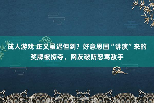 成人游戏 正义虽迟但到？好意思国“讲演”来的奖牌被掠夺，网友破防怒骂敌手