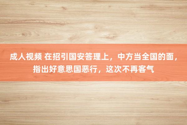 成人视频 在招引国安答理上，中方当全国的面，指出好意思国恶行，这次不再客气