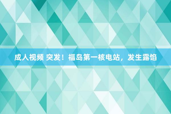 成人视频 突发！福岛第一核电站，发生露馅