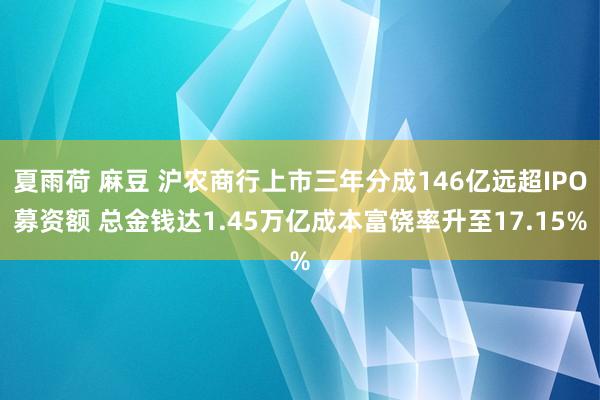 夏雨荷 麻豆 沪农商行上市三年分成146亿远超IPO募资额 总金钱达1.45万亿成本富饶率升至17.15%