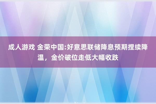 成人游戏 金荣中国:好意思联储降息预期捏续降温，金价破位走低大幅收跌