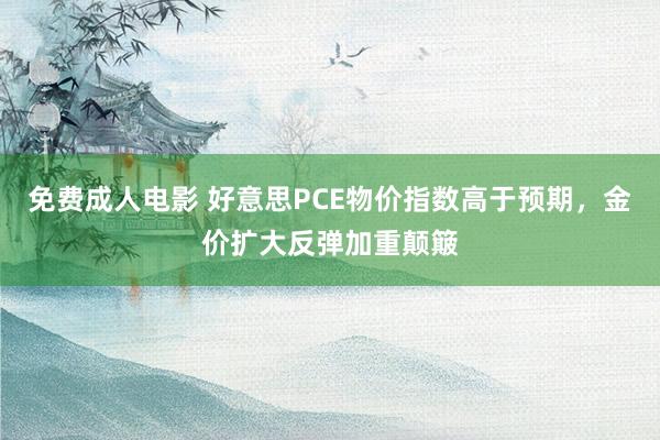 免费成人电影 好意思PCE物价指数高于预期，金价扩大反弹加重颠簸