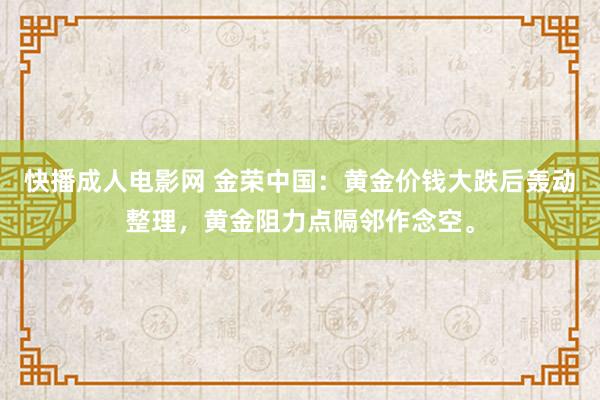 快播成人电影网 金荣中国：黄金价钱大跌后轰动整理，黄金阻力点隔邻作念空。