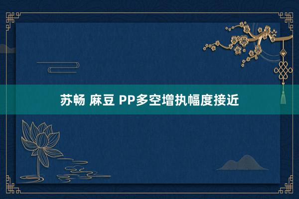 苏畅 麻豆 PP多空增执幅度接近