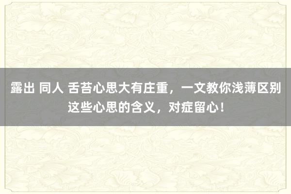 露出 同人 舌苔心思大有庄重，一文教你浅薄区别这些心思的含义，对症留心！